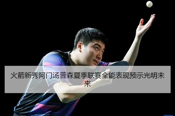 火箭新秀阿门汤普森夏季联赛全能表现预示光明未来