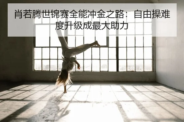 肖若腾世锦赛全能冲金之路：自由操难度升级成最大助力